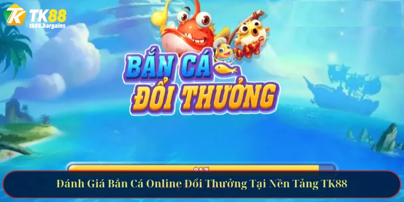 Đánh Giá Bắn Cá Online Đổi Thưởng Tại Nền Tảng TK88 2 Đánh Giá Bắn Cá Online Đổi Thưởng Tại Nền Tảng TK88